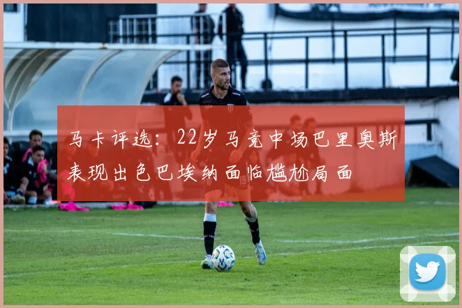 马卡评选：22岁马竞中场巴里奥斯表现出色巴埃纳面临尴尬局面