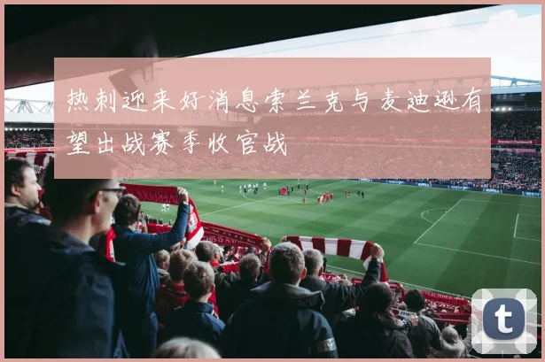 热刺迎来好消息索兰克与麦迪逊有望出战赛季收官战