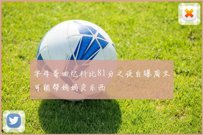 字母哥回忆科比81分之夜自曝周末可能帮妈妈卖东西