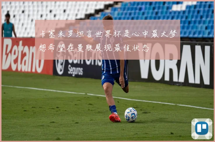 卡塞米罗坦言世界杯是心中最大梦想希望在曼联展现最佳状态