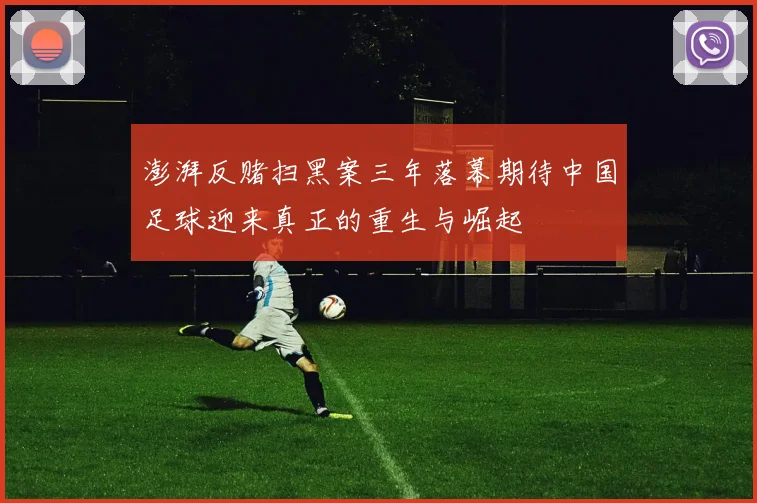 澎湃反赌扫黑案三年落幕期待中国足球迎来真正的重生与崛起
