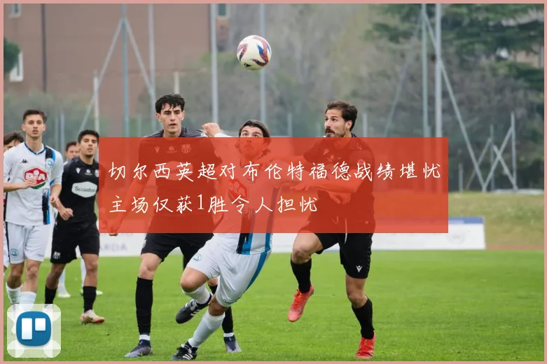 切尔西英超对布伦特福德战绩堪忧主场仅获1胜令人担忧