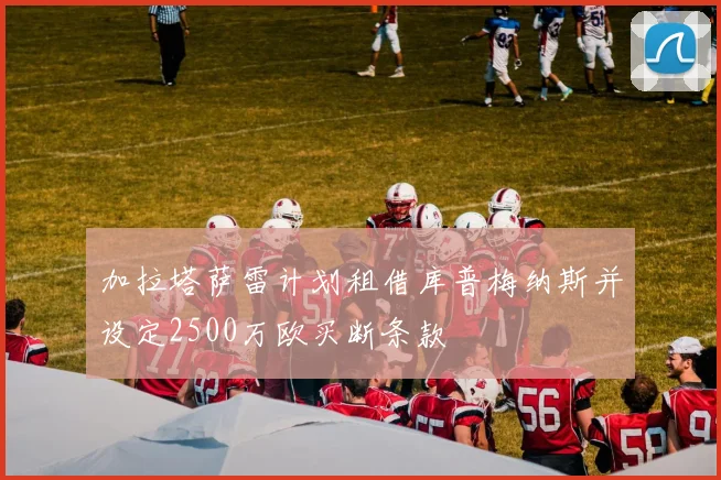 加拉塔萨雷计划租借库普梅纳斯并设定2500万欧买断条款