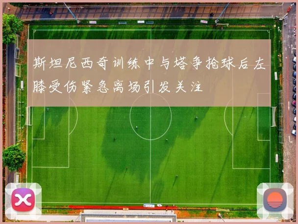 斯坦尼西奇训练中与塔争抢球后左膝受伤紧急离场引发关注