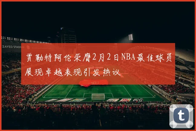 贾勒特阿伦荣膺2月2日NBA最佳球员展现卓越表现引发热议