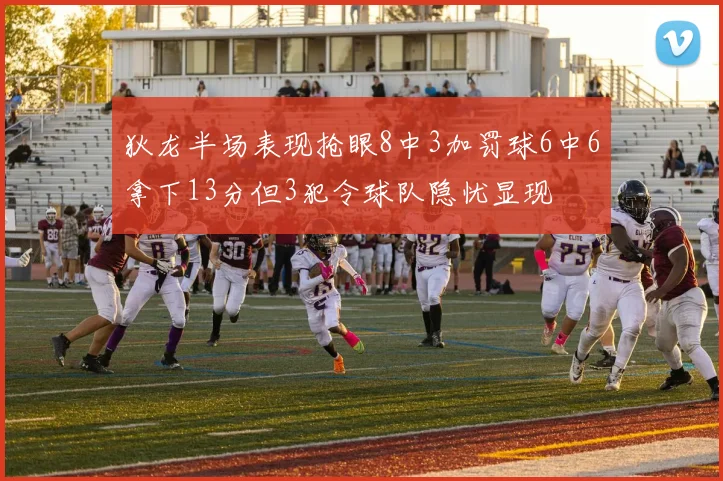 狄龙半场表现抢眼8中3加罚球6中6拿下13分但3犯令球队隐忧显现