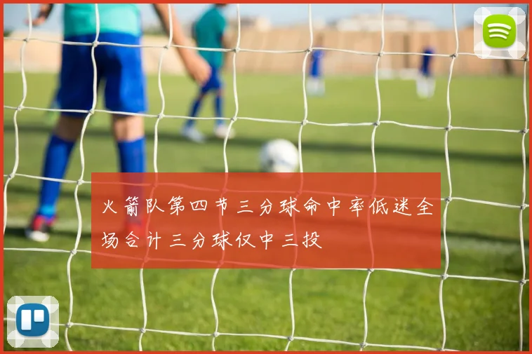 火箭队第四节三分球命中率低迷全场合计三分球仅中三投