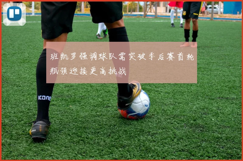 班凯罗强调球队需突破季后赛首轮瓶颈迎接更高挑战