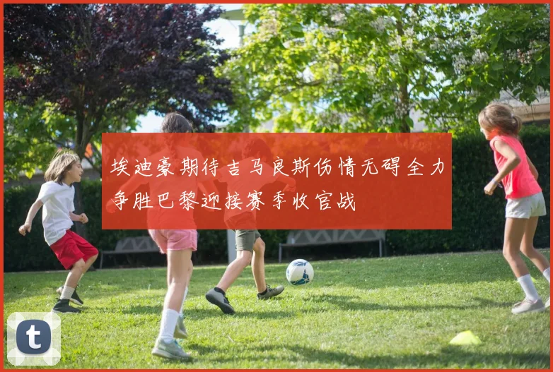 埃迪豪期待吉马良斯伤情无碍全力争胜巴黎迎接赛季收官战
