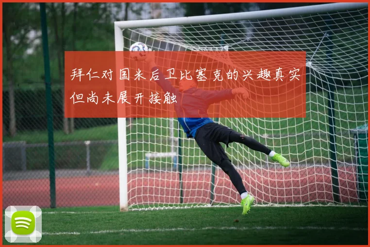 拜仁对国米后卫比塞克的兴趣真实但尚未展开接触