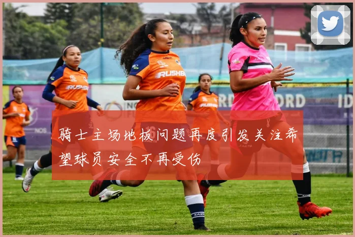 骑士主场地板问题再度引发关注希望球员安全不再受伤