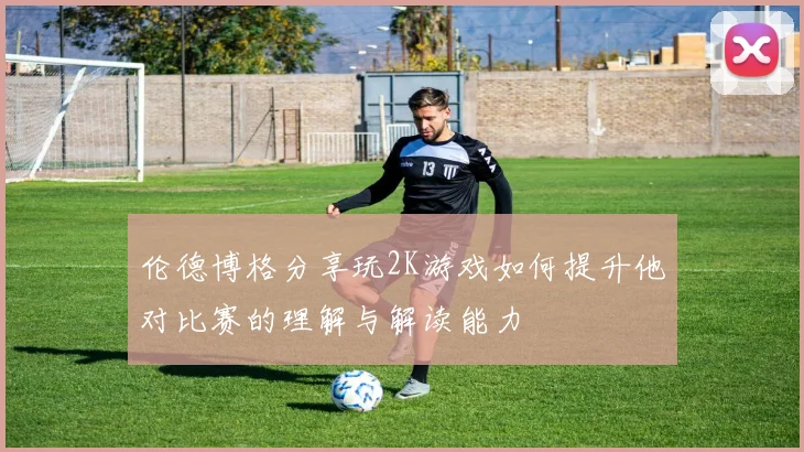 伦德博格分享玩2K游戏如何提升他对比赛的理解与解读能力