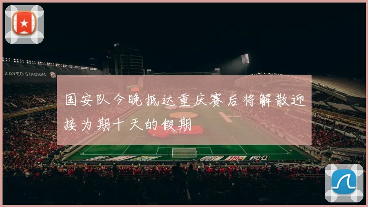 国安队今晚抵达重庆赛后将解散迎接为期十天的假期