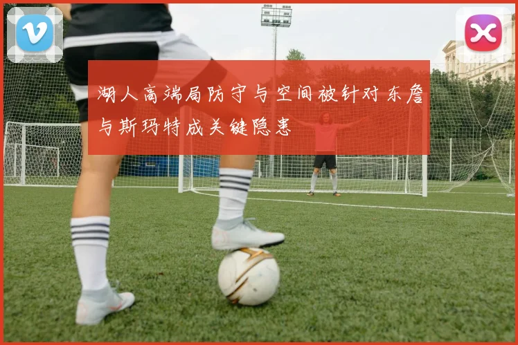 湖人高端局防守与空间被针对东詹与斯玛特成关键隐患