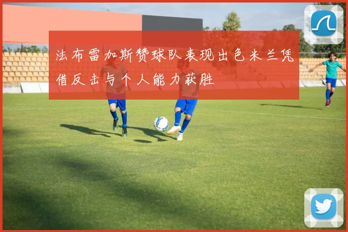 法布雷加斯赞球队表现出色米兰凭借反击与个人能力获胜