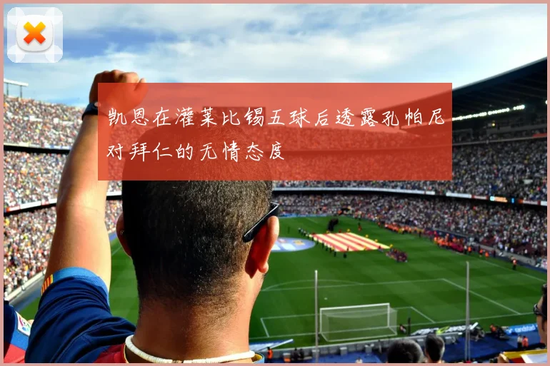 凯恩在灌莱比锡五球后透露孔帕尼对拜仁的无情态度