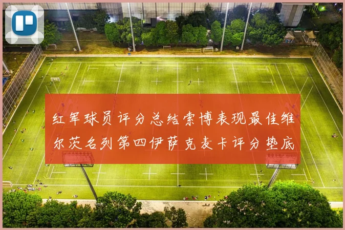 红军球员评分总结索博表现最佳维尔茨名列第四伊萨克麦卡评分垫底