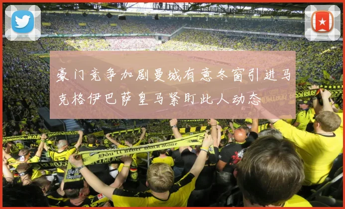 豪门竞争加剧曼城有意冬窗引进马克格伊巴萨皇马紧盯此人动态