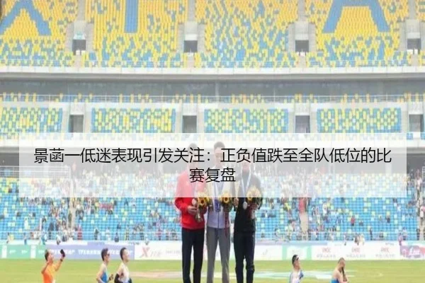 景菡一低迷表现引发关注：正负值跌至全队低位的比赛复盘